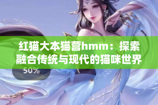 紅貓大本貓營(yíng)hmm：探索融合傳統(tǒng)與現(xiàn)代的貓咪世界