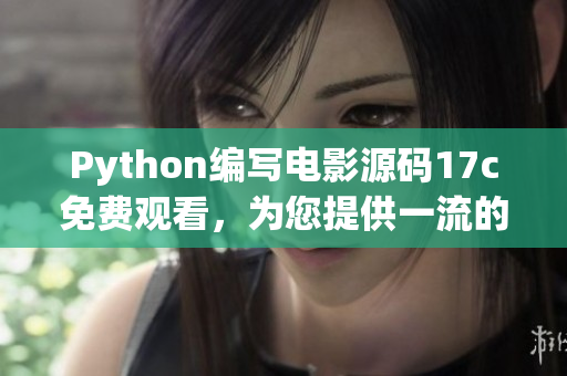 Python編寫電影源碼17c免費(fèi)觀看，為您提供一流的欣賞體驗(yàn)