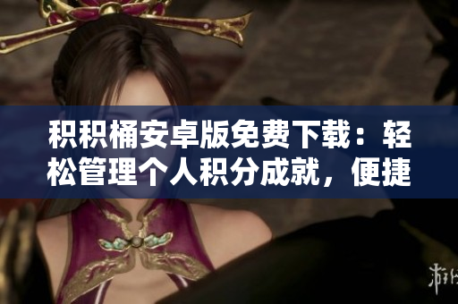 積積桶安卓版免費下載：輕松管理個人積分成就，便捷記錄生活點滴