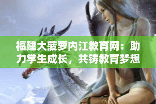福建大菠蘿內(nèi)江教育網(wǎng)：助力學(xué)生成長(zhǎng)，共鑄教育夢(mèng)想