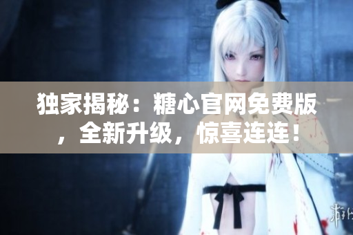 獨(dú)家揭秘：糖心官網(wǎng)免費(fèi)版，全新升級(jí)，驚喜連連！