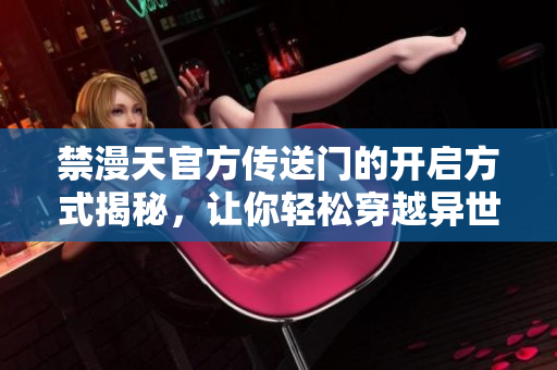 禁漫天官方傳送門(mén)的開(kāi)啟方式揭秘，讓你輕松穿越異世界