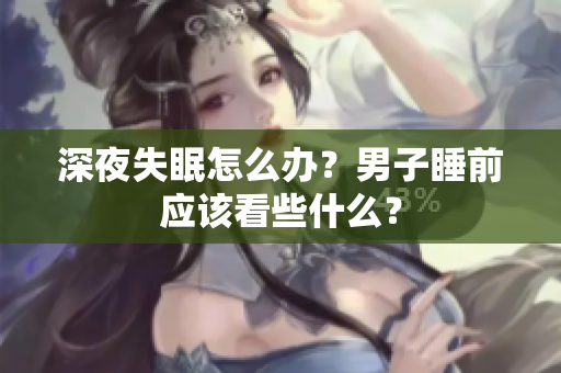 深夜失眠怎么辦？男子睡前應(yīng)該看些什么？