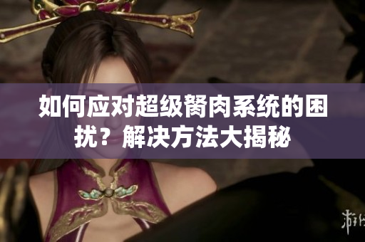 如何應(yīng)對(duì)超級(jí)胬肉系統(tǒng)的困擾？解決方法大揭秘