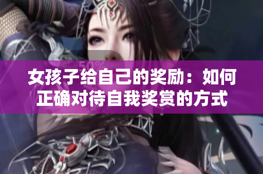 女孩子給自己的獎(jiǎng)勵(lì)：如何正確對(duì)待自我獎(jiǎng)賞的方式