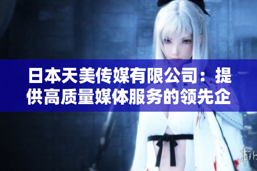 日本天美傳媒有限公司：提供高質(zhì)量媒體服務(wù)的領(lǐng)先企業(yè)般的公司  
