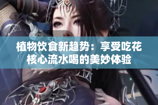 植物飲食新趨勢：享受吃花核心流水喝的美妙體驗