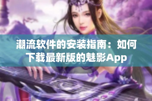 潮流軟件的安裝指南：如何下載最新版的魅影App