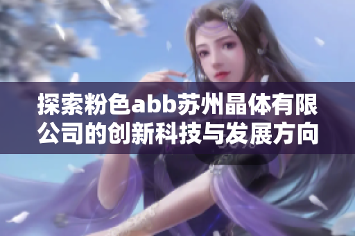 探索粉色abb蘇州晶體有限公司的創(chuàng)新科技與發(fā)展方向