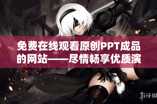免費(fèi)在線觀看原創(chuàng)PPT成品的網(wǎng)站——盡情暢享優(yōu)質(zhì)演示資源