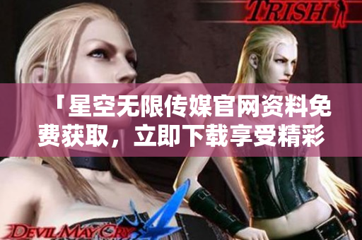 「星空無(wú)限傳媒官網(wǎng)資料免費(fèi)獲取，立即下載享受精彩內(nèi)容」