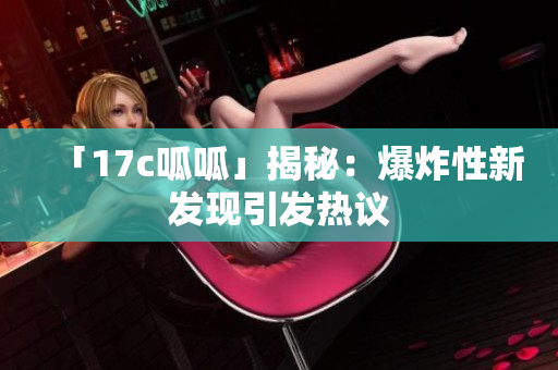 「17c呱呱」揭秘：爆炸性新發(fā)現(xiàn)引發(fā)熱議