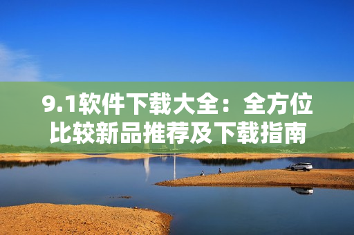 9.1軟件下載大全：全方位比較新品推薦及下載指南
