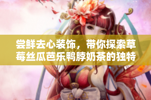 嘗鮮去心裝飾，帶你探索草莓絲瓜芭樂(lè)鴨脖奶茶的獨(dú)特元素