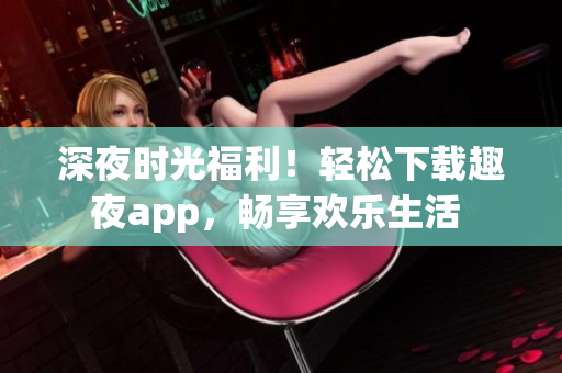 深夜時(shí)光福利！輕松下載趣夜app，暢享歡樂(lè)生活 