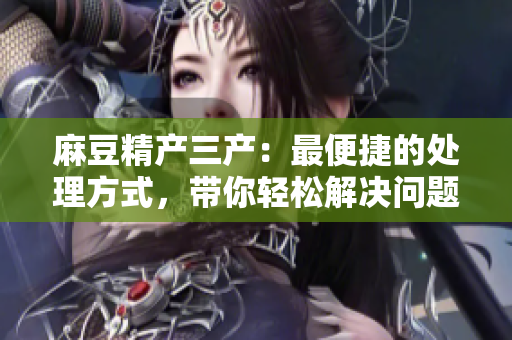 麻豆精產(chǎn)三產(chǎn)：最便捷的處理方式，帶你輕松解決問(wèn)題