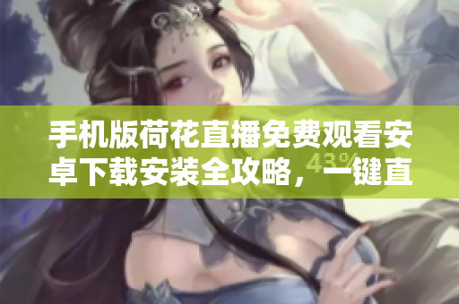 手機(jī)版荷花直播免費(fèi)觀看安卓下載安裝全攻略，一鍵直播不花一分錢