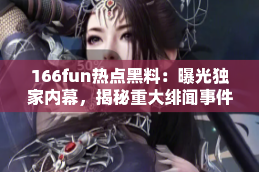166fun熱點(diǎn)黑料：曝光獨(dú)家內(nèi)幕，揭秘重大緋聞事件