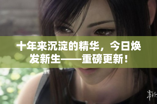 十年來沉淀的精華，今日煥發(fā)新生——重磅更新！