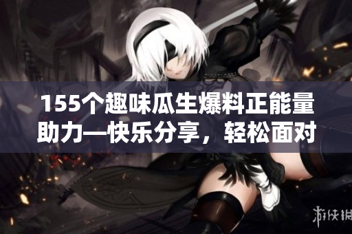 155個(gè)趣味瓜生爆料正能量助力—快樂(lè)分享，輕松面對(duì)