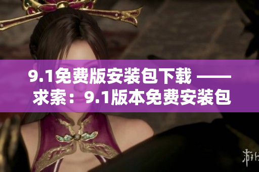 9.1免費(fèi)版安裝包下載 —— 求索：9.1版本免費(fèi)安裝包如何下載？