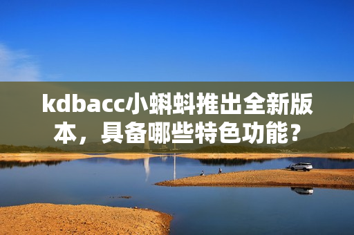 kdbacc小蝌蚪推出全新版本，具備哪些特色功能？