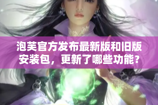 泡芙官方發(fā)布最新版和舊版安裝包，更新了哪些功能？