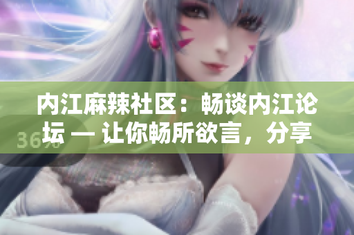 內(nèi)江麻辣社區(qū)：暢談內(nèi)江論壇 — 讓你暢所欲言，分享內(nèi)江美食、文化、生活點(diǎn)滴