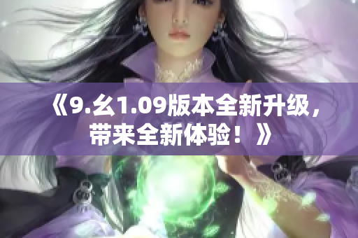 《9.幺1.09版本全新升級(jí)，帶來(lái)全新體驗(yàn)！》