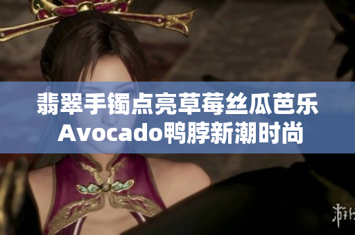 翡翠手鐲點(diǎn)亮草莓絲瓜芭樂(lè) Avocado鴨脖新潮時(shí)尚