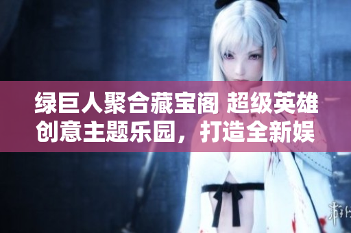 綠巨人聚合藏寶閣 超級(jí)英雄創(chuàng)意主題樂(lè)園，打造全新娛樂(lè)體驗(yàn)
