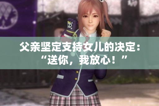 父親堅(jiān)定支持女兒的決定：“送你，我放心！”