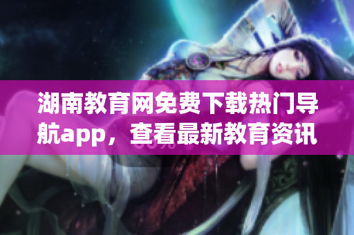 湖南教育網(wǎng)免費(fèi)下載熱門導(dǎo)航app，查看最新教育資訊