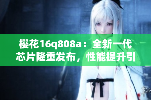 櫻花16q808a：全新一代芯片隆重發(fā)布，性能提升引領(lǐng)科技潮流