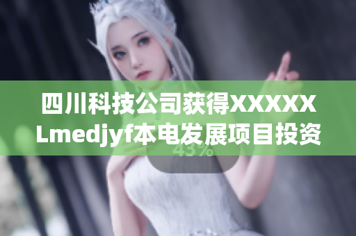 四川科技公司獲得XXXXXLmedjyf本電發(fā)展項目投資七千萬美元 