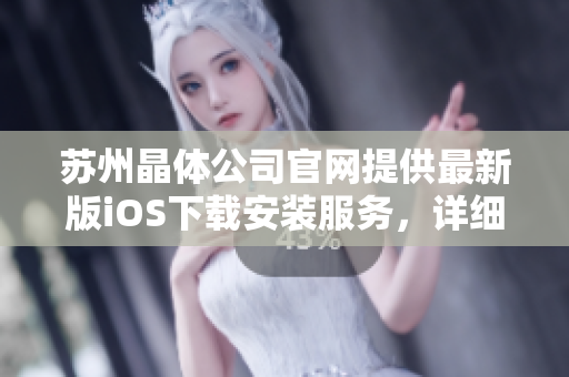 蘇州晶體公司官網(wǎng)提供最新版iOS下載安裝服務(wù)，詳細(xì)指南一應(yīng)俱全