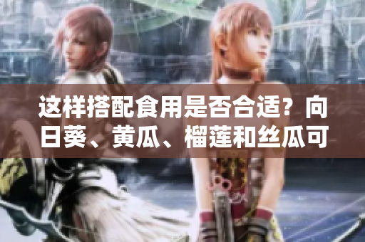 這樣搭配食用是否合適？向日葵、黃瓜、榴蓮和絲瓜可以一起食用嗎？