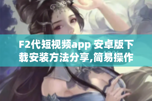 F2代短視頻app 安卓版下載安裝方法分享,簡易操作指南!