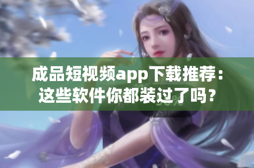成品短視頻app下載推薦：這些軟件你都裝過了嗎？