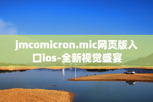 jmcomicron.mic網(wǎng)頁版入口ios-全新視覺盛宴