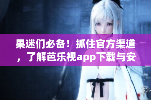 果迷們必備！抓住官方渠道，了解芭樂視app下載與安裝的詳細(xì)步驟