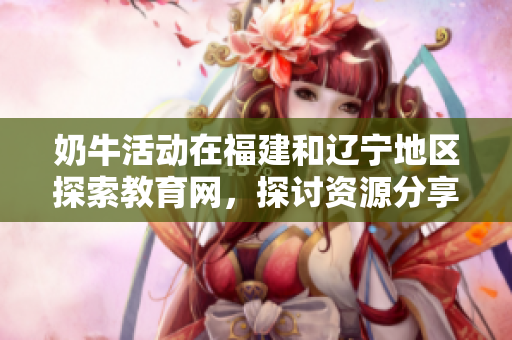 奶牛活動在福建和遼寧地區(qū)探索教育網(wǎng)，探討資源分享與合作