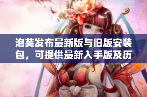 泡芙發(fā)布最新版與舊版安裝包，可提供最新入手版及歷史版本。