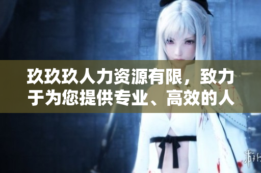 玖玖玖人力資源有限，致力于為您提供專業(yè)、高效的人力資源解決方案