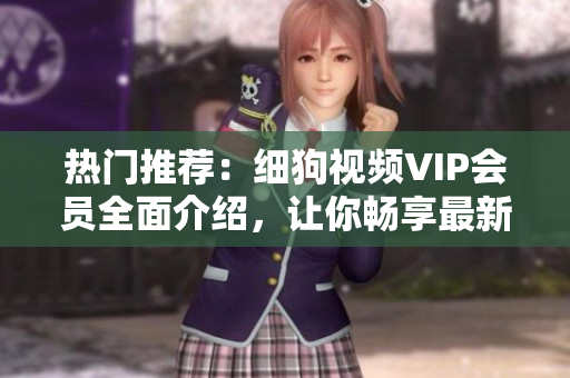 熱門推薦：細(xì)狗視頻VIP會員全面介紹，讓你暢享最新熱門影視資源