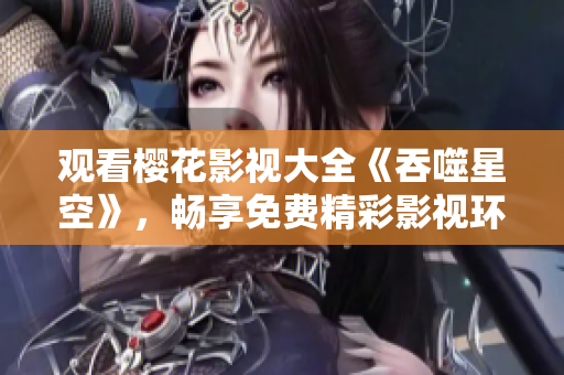 觀看櫻花影視大全《吞噬星空》，暢享免費(fèi)精彩影視環(huán)球盛宴