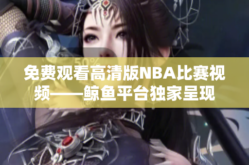 免費(fèi)觀看高清版NBA比賽視頻——鯨魚平臺獨(dú)家呈現(xiàn)