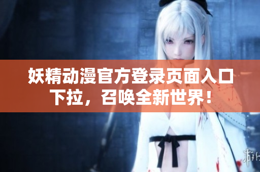 妖精動漫官方登錄頁面入口下拉，召喚全新世界！