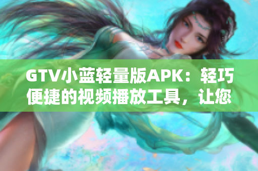 GTV小藍(lán)輕量版APK：輕巧便捷的視頻播放工具，讓您輕松暢享精彩內(nèi)容