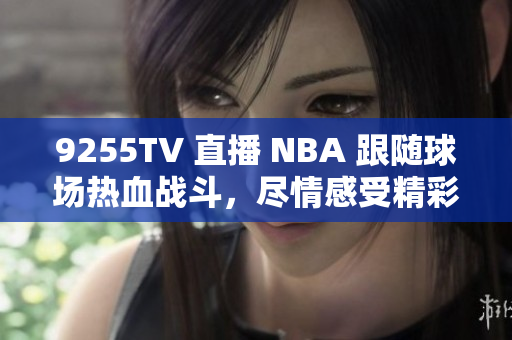 9255TV 直播 NBA 跟隨球場熱血戰(zhàn)斗，盡情感受精彩瞬間